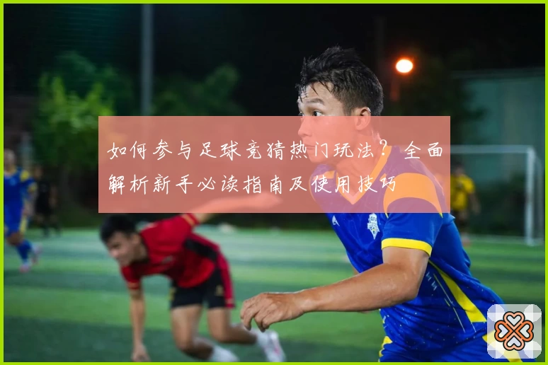 如何参与足球竞猜热门玩法？全面解析新手必读指南及使用技巧