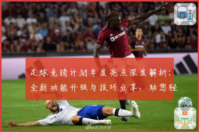 足球竞猜计划年度亮点深度解析：全新功能升级与技巧分享，助您轻松掌握赛事预测秘诀