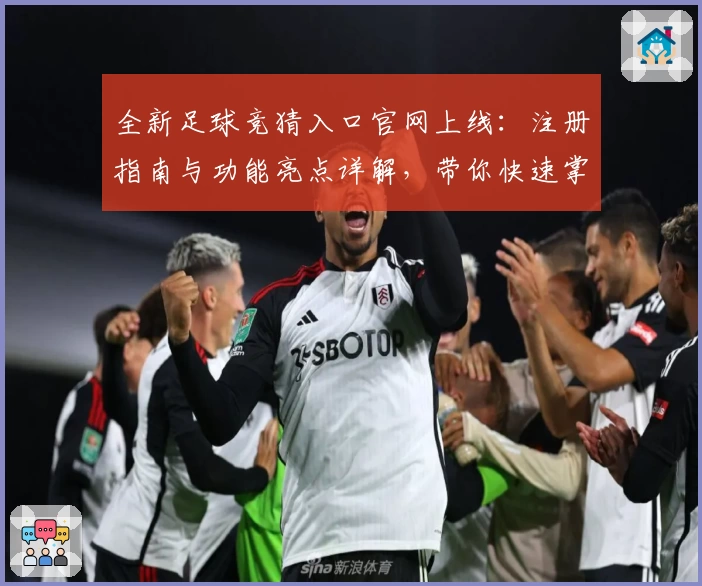 全新足球竞猜入口官网上线：注册指南与功能亮点详解，带你快速掌握玩法秘诀