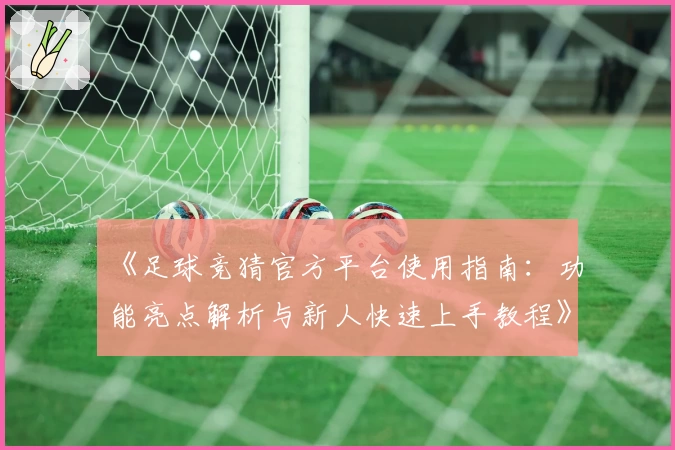 《足球竞猜官方平台使用指南:功能亮点解析与新人快速上手教程》