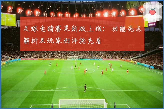 足球竞猜赛果新版上线：功能亮点解析及玩家测评抢先看
