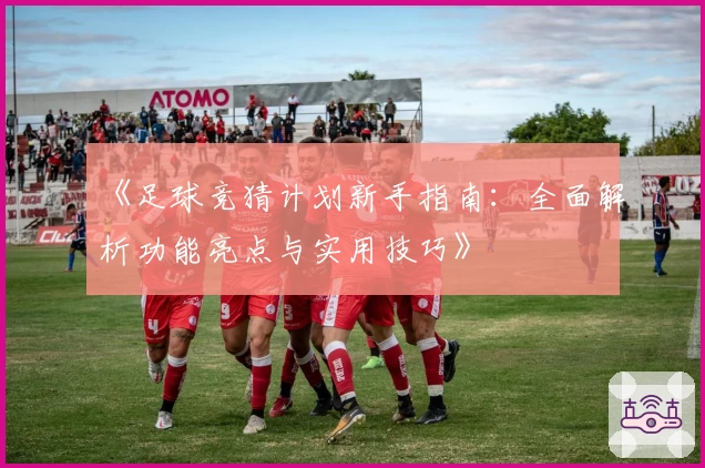 《足球竞猜计划新手指南：全面解析功能亮点与实用技巧》