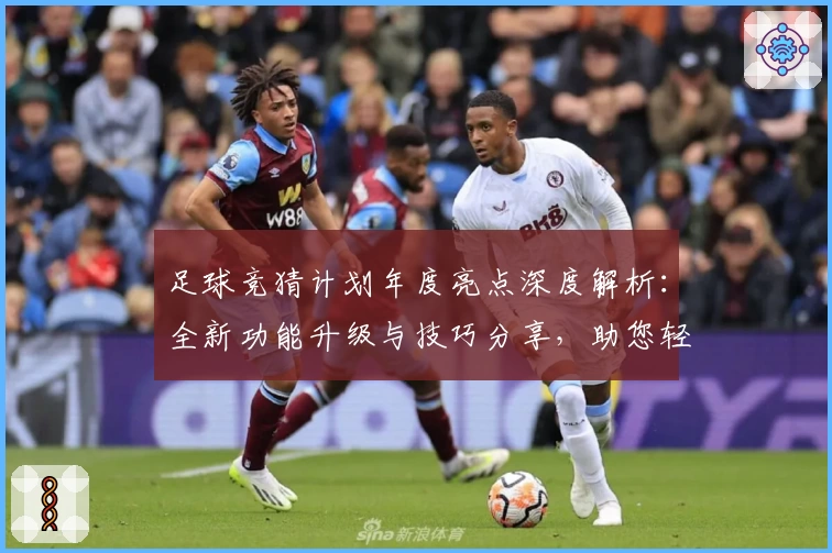 足球竞猜计划年度亮点深度解析：全新功能升级与技巧分享，助您轻松掌握赛事预测秘诀