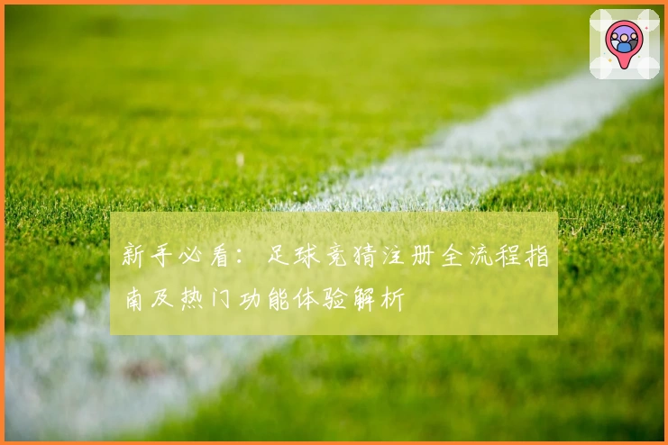 新手必看：足球竞猜注册全流程指南及热门功能体验解析