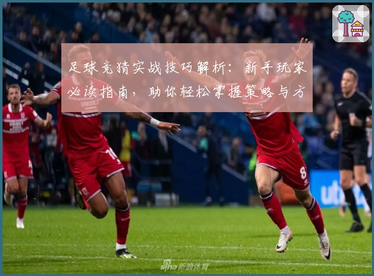 足球竞猜实战技巧解析：新手玩家必读指南，助你轻松掌握策略与方法