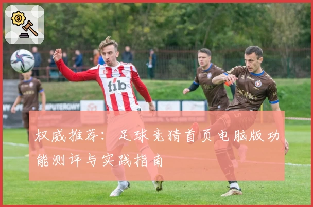 权威推荐：足球竞猜首页电脑版功能测评与实践指南