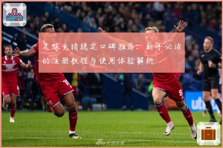 足球竞猜稳定口碑推荐:新手必读的注册教程与使用体验解析