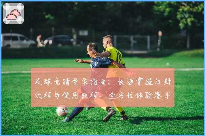 足球竞猜登录指南:快速掌握注册流程与使用教程,全方位体验赛季热点预测