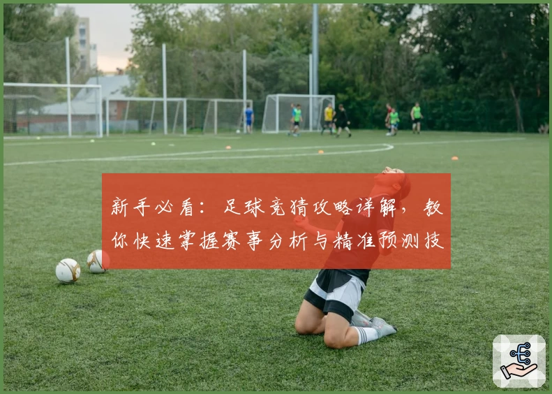新手必看:足球竞猜攻略详解,教你快速掌握赛事分析与精准预测技巧