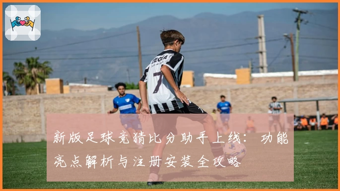 新版足球竞猜比分助手上线：功能亮点解析与注册安装全攻略