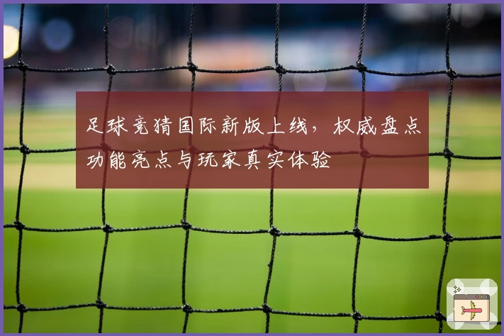 足球竞猜国际新版上线，权威盘点功能亮点与玩家真实体验