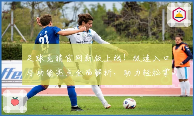 足球竞猜官网新版上线！极速入口与功能亮点全面解析，助力轻松掌握比赛动态