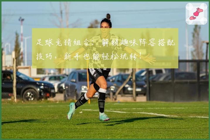 足球竞猜组合：解锁趣味阵容搭配技巧，新手也能轻松玩转！