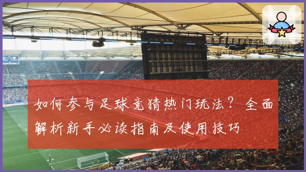 如何参与足球竞猜热门玩法？全面解析新手必读指南及使用技巧