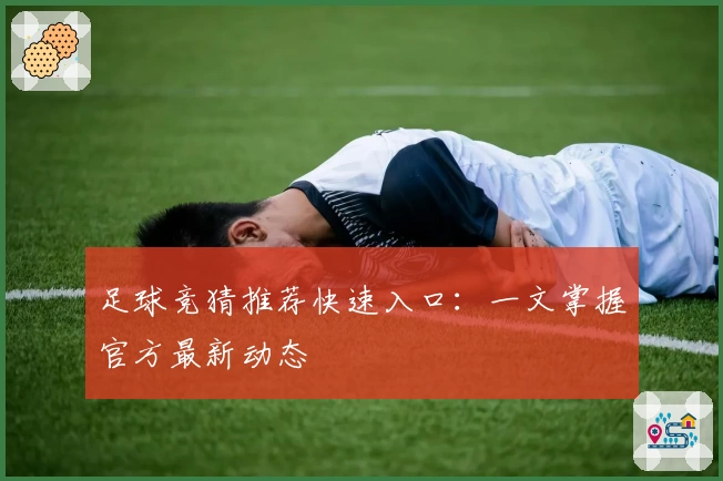 足球竞猜推荐快速入口：一文掌握官方最新动态
