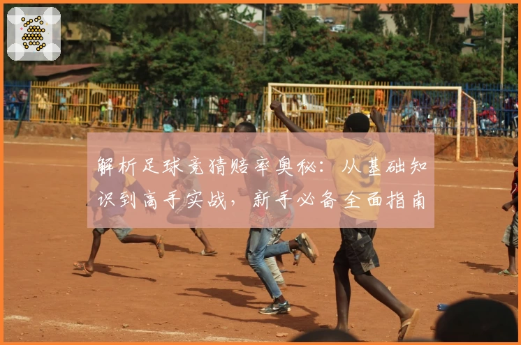 解析足球竞猜赔率奥秘：从基础知识到高手实战，新手必备全面指南