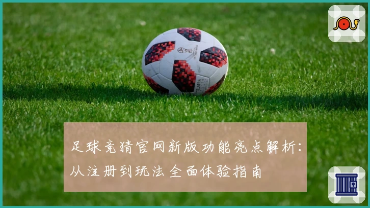 足球竞猜官网新版功能亮点解析：从注册到玩法全面体验指南