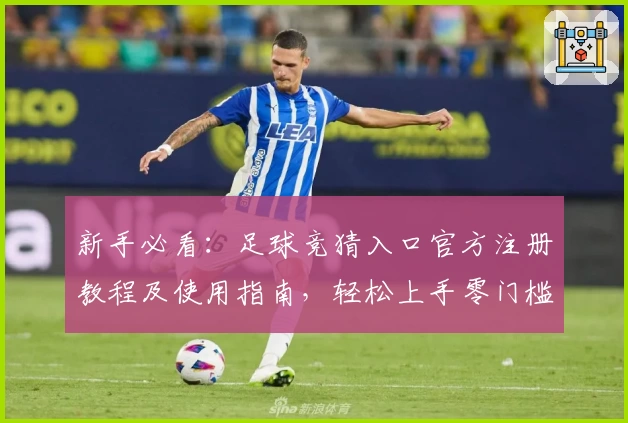 新手必看：足球竞猜入口官方注册教程及使用指南，轻松上手零门槛