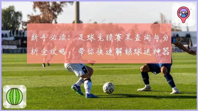 新手必读：足球竞猜赛果查询与分析全攻略，带你快速解锁球迷神器