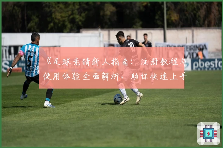 《足球竞猜新人指南：注册教程与使用体验全面解析，助你快速上手》