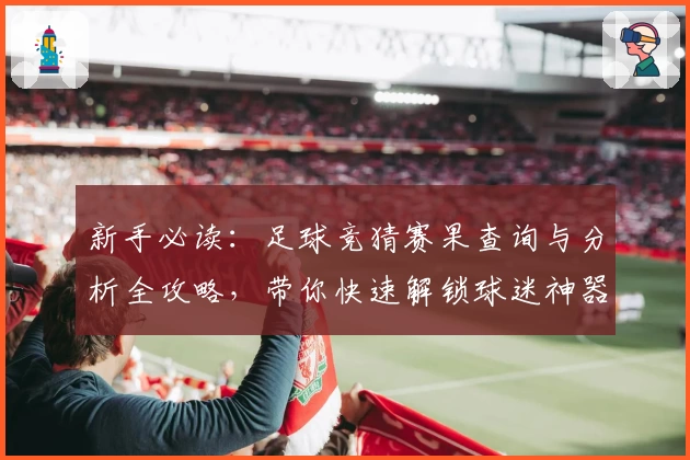 新手必读：足球竞猜赛果查询与分析全攻略，带你快速解锁球迷神器