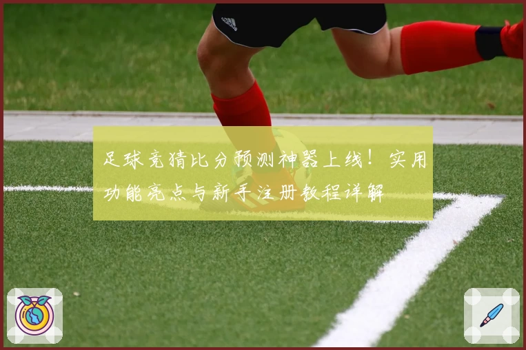 足球竞猜比分预测神器上线！实用功能亮点与新手注册教程详解