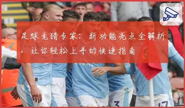 足球竞猜专家：新功能亮点全解析，让你轻松上手的快速指南