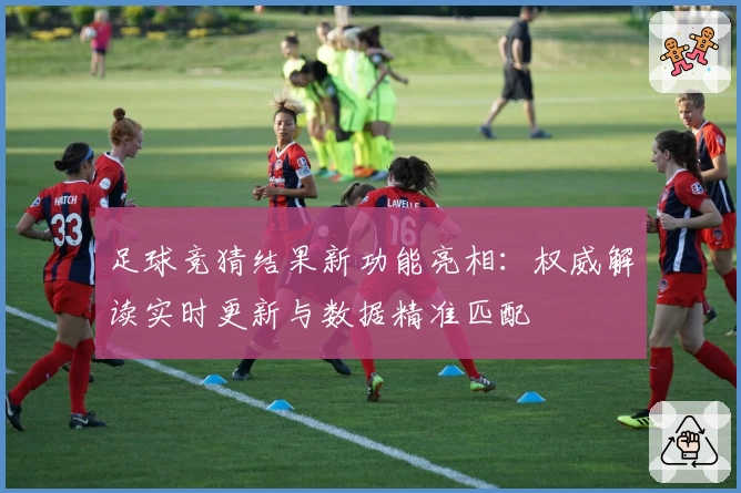 足球竞猜结果新功能亮相：权威解读实时更新与数据精准匹配
