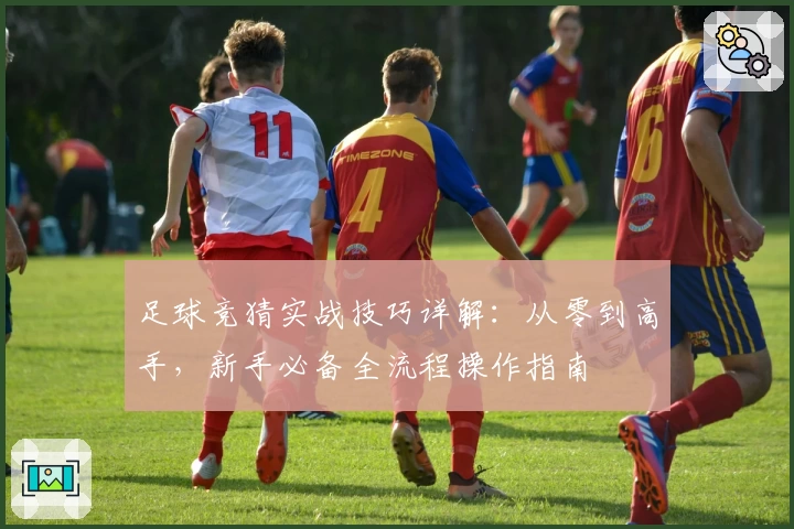 足球竞猜实战技巧详解：从零到高手，新手必备全流程操作指南