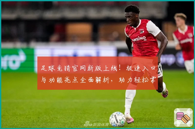 足球竞猜官网新版上线！极速入口与功能亮点全面解析，助力轻松掌握比赛动态
