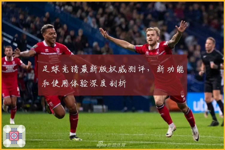 足球竞猜最新版权威测评，新功能和使用体验深度剖析