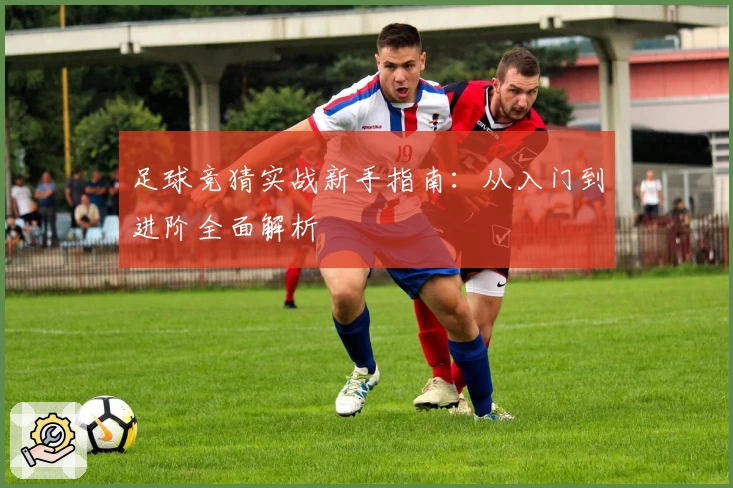 足球竞猜实战新手指南：从入门到进阶全面解析