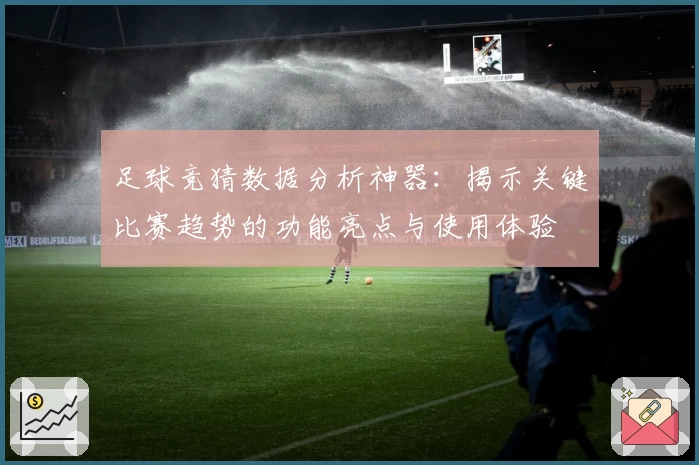 足球竞猜数据分析神器：揭示关键比赛趋势的功能亮点与使用体验