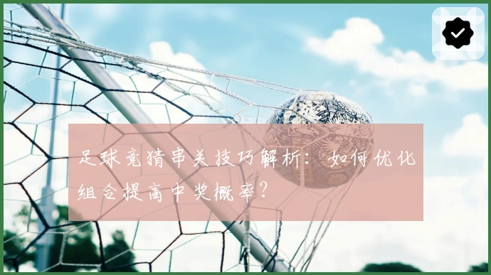 足球竞猜串关技巧解析：如何优化组合提高中奖概率？