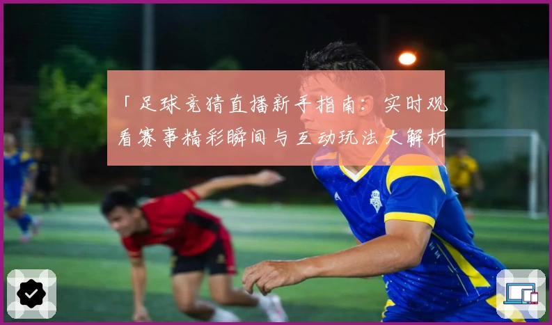 「足球竞猜直播新手指南：实时观看赛事精彩瞬间与互动玩法大解析」