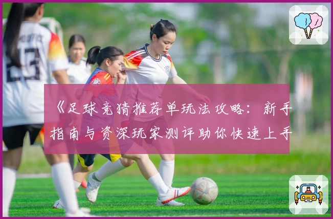 《足球竞猜推荐单玩法攻略：新手指南与资深玩家测评助你快速上手》