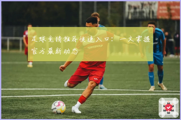 足球竞猜推荐快速入口:一文掌握官方最新动态