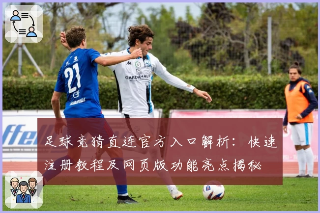 足球竞猜直连官方入口解析：快速注册教程及网页版功能亮点揭秘