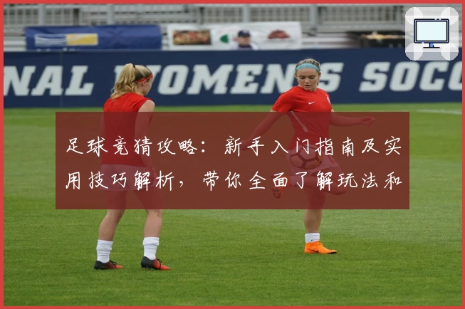 足球竞猜攻略:新手入门指南及实用技巧解析,带你全面了解玩法和关键策略