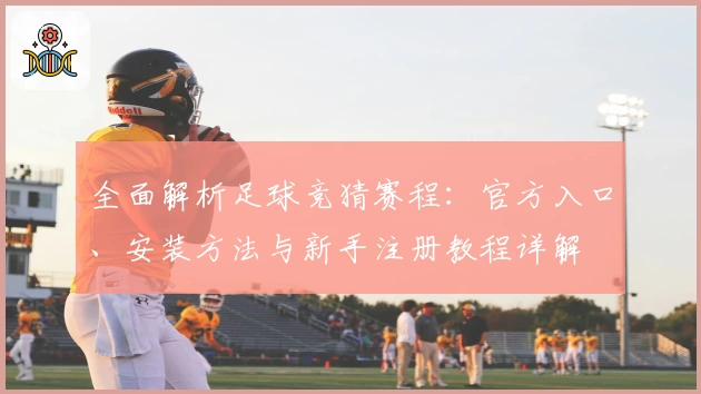 全面解析足球竞猜赛程：官方入口、安装方法与新手注册教程详解