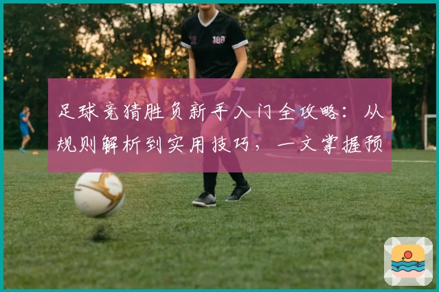 足球竞猜胜负新手入门全攻略：从规则解析到实用技巧，一文掌握预测胜负的核心秘诀