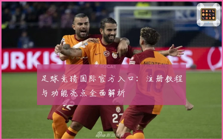 足球竞猜国际官方入口:注册教程与功能亮点全面解析