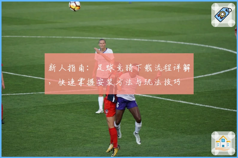 新人指南：足球竞猜下载流程详解，快速掌握安装方法与玩法技巧