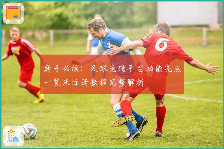 新手必读：足球竞猜平台功能亮点一览及注册教程完整解析
