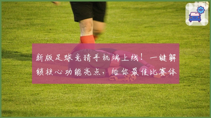 新版足球竞猜手机端上线！一键解锁核心功能亮点，给你最佳比赛体验