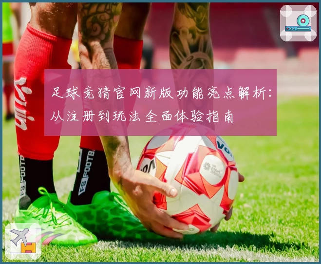 足球竞猜官网新版功能亮点解析:从注册到玩法全面体验指南
