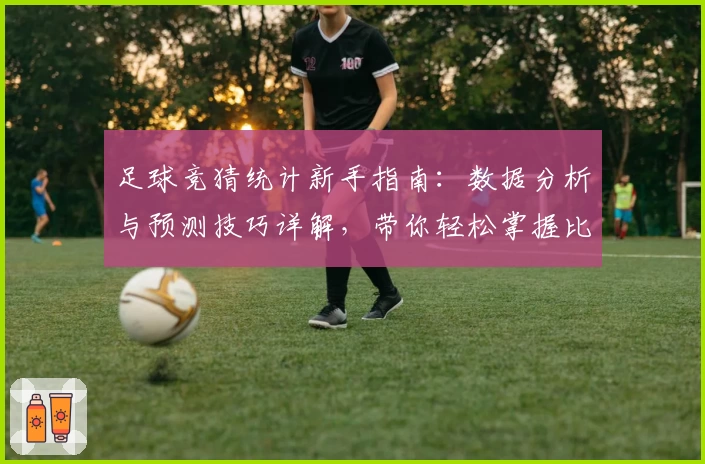 足球竞猜统计新手指南:数据分析与预测技巧详解,带你轻松掌握比赛胜负规律