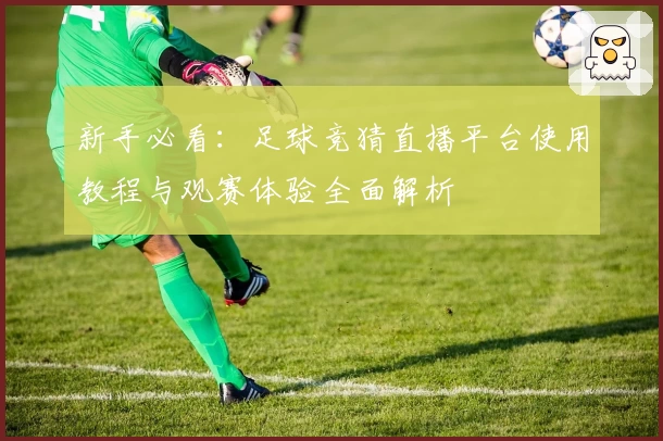 新手必看：足球竞猜直播平台使用教程与观赛体验全面解析