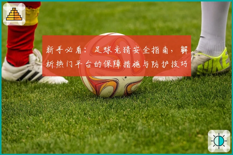 新手必看：足球竞猜安全指南，解析热门平台的保障措施与防护技巧