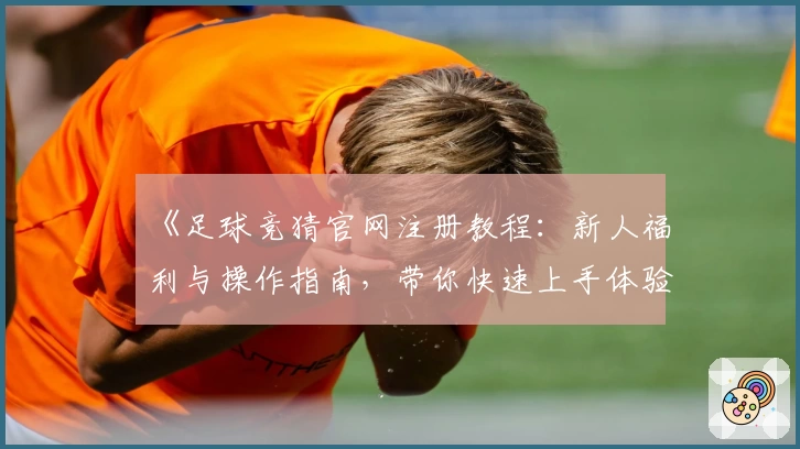 《足球竞猜官网注册教程：新人福利与操作指南，带你快速上手体验精彩》